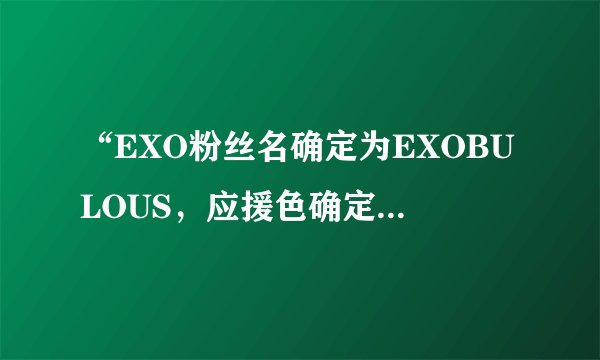 “EXO粉丝名确定为EXOBULOUS，应援色确定为粉白色” 是官方的吗？求行星妹子们