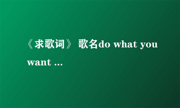 《求歌词》 歌名do what you want 歌手Daphne Willis