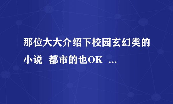 那位大大介绍下校园玄幻类的小说  都市的也OK  其他的就不要写了！！（写完的哦！）