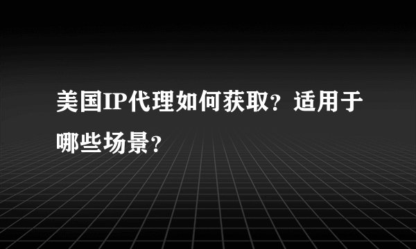 美国IP代理如何获取？适用于哪些场景？
