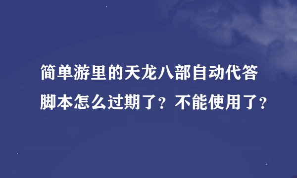 简单游里的天龙八部自动代答脚本怎么过期了？不能使用了？