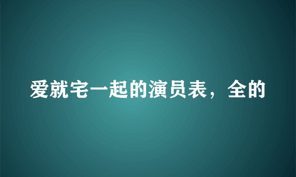爱就宅一起的演员表，全的