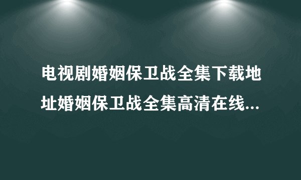 电视剧婚姻保卫战全集下载地址婚姻保卫战全集高清在线观看地址