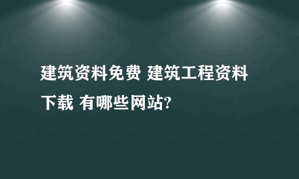 建筑资料免费 建筑工程资料下载 有哪些网站?