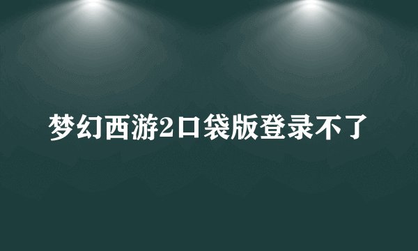 梦幻西游2口袋版登录不了