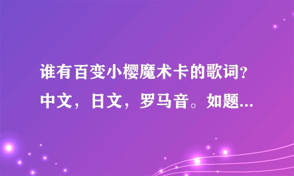 谁有百变小樱魔术卡的歌词？中文，日文，罗马音。如题 谢谢了