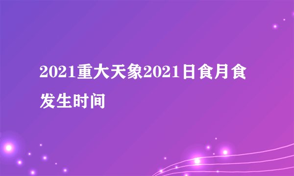 2021重大天象2021日食月食发生时间