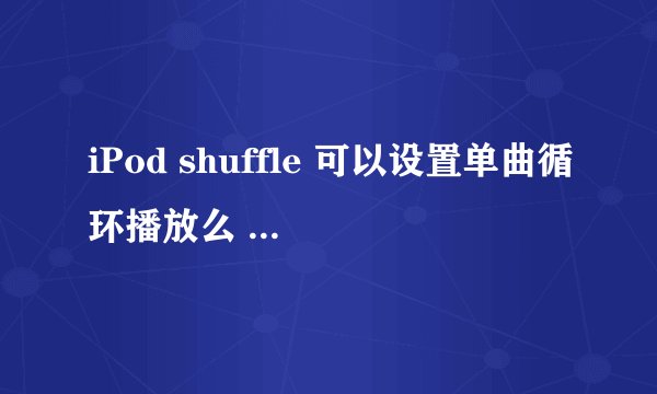 iPod shuffle 可以设置单曲循环播放么 如何设置请问 谢谢