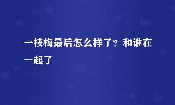 一枝梅最后怎么样了？和谁在一起了