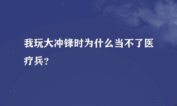 我玩大冲锋时为什么当不了医疗兵？