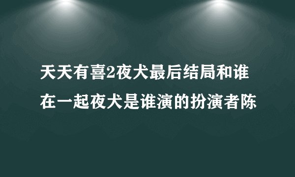 天天有喜2夜犬最后结局和谁在一起夜犬是谁演的扮演者陈