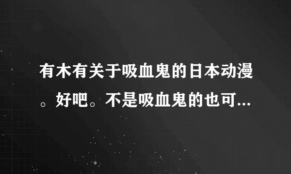有木有关于吸血鬼的日本动漫。好吧。不是吸血鬼的也可以。要好看的，集数要短。人物要好看。