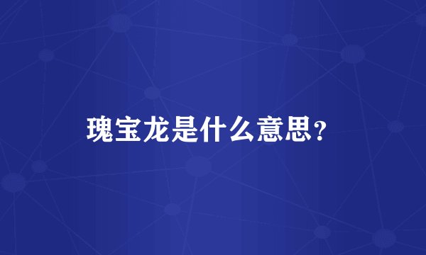 瑰宝龙是什么意思？