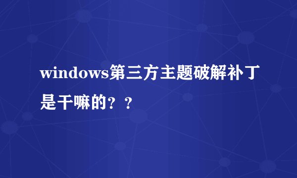 windows第三方主题破解补丁是干嘛的？？