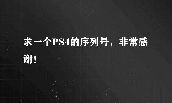 求一个PS4的序列号，非常感谢！