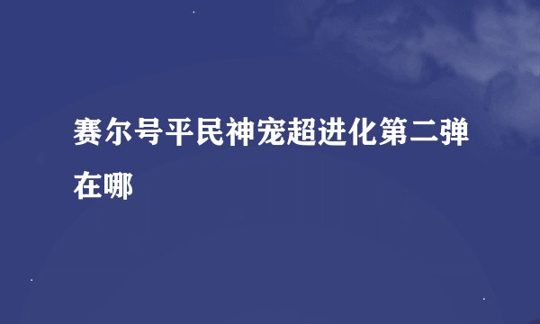 赛尔号平民神宠超进化第二弹在哪
