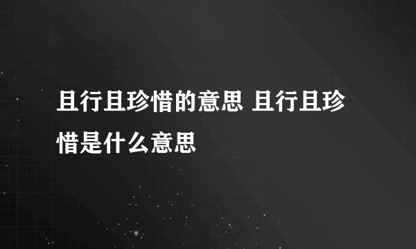 且行且珍惜的意思 且行且珍惜是什么意思