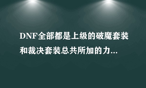 DNF全部都是上级的破魔套装和裁决套装总共所加的力量分别是多少？
