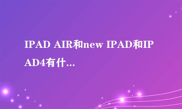 IPAD AIR和new IPAD和IPAD4有什么区别？