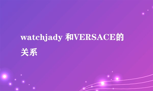 watchjady 和VERSACE的关系