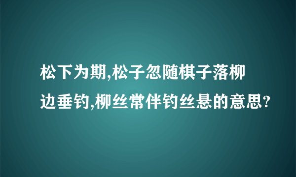 松下为期,松子忽随棋子落柳边垂钓,柳丝常伴钓丝悬的意思?