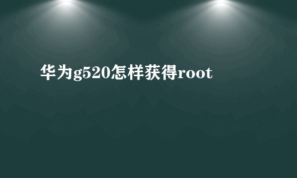 华为g520怎样获得root
