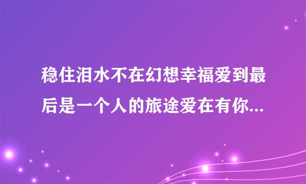 稳住泪水不在幻想幸福爱到最后是一个人的旅途爱在有你的国度这是歌词求歌名