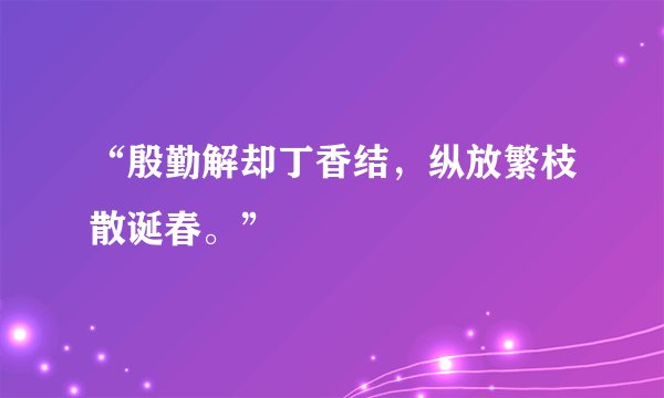 “殷勤解却丁香结，纵放繁枝散诞春。”