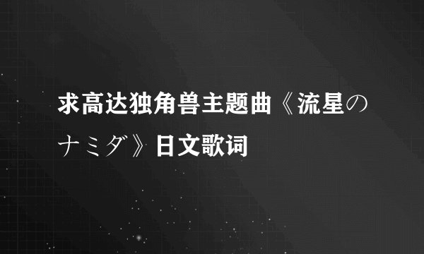 求高达独角兽主题曲《流星のナミダ》日文歌词