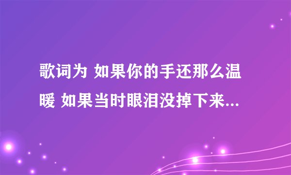 歌词为 如果你的手还那么温暖 如果当时眼泪没掉下来是什么歌
