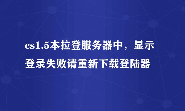 cs1.5本拉登服务器中，显示登录失败请重新下载登陆器