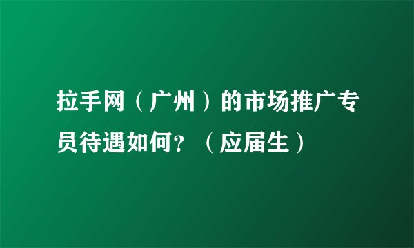 拉手网（广州）的市场推广专员待遇如何？（应届生）