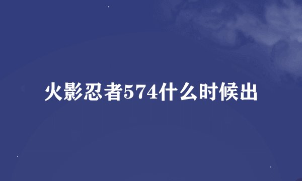 火影忍者574什么时候出