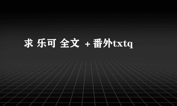 求 乐可 全文 ＋番外txtq