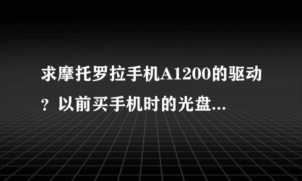 求摩托罗拉手机A1200的驱动？以前买手机时的光盘不见了，现需要把手机...