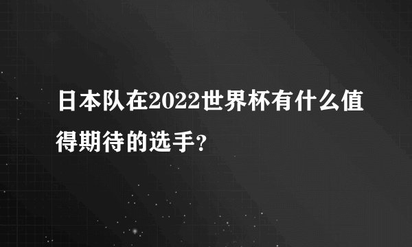 日本队在2022世界杯有什么值得期待的选手？