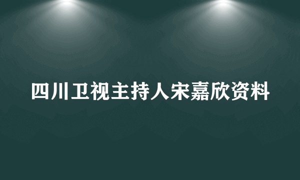 四川卫视主持人宋嘉欣资料