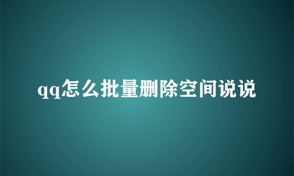 qq怎么批量删除空间说说