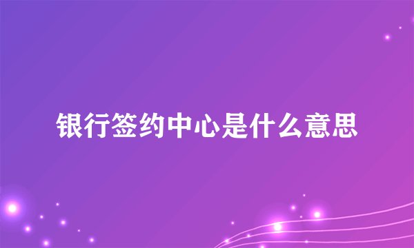 银行签约中心是什么意思