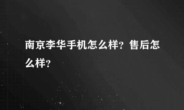 南京李华手机怎么样？售后怎么样？