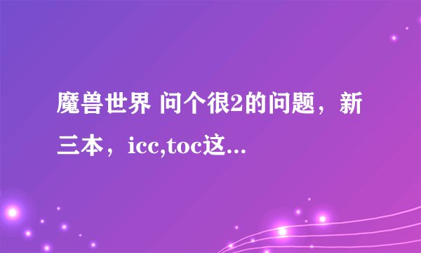 魔兽世界 问个很2的问题，新三本，icc,toc这些都是什么