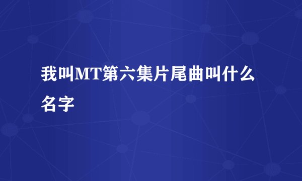 我叫MT第六集片尾曲叫什么名字