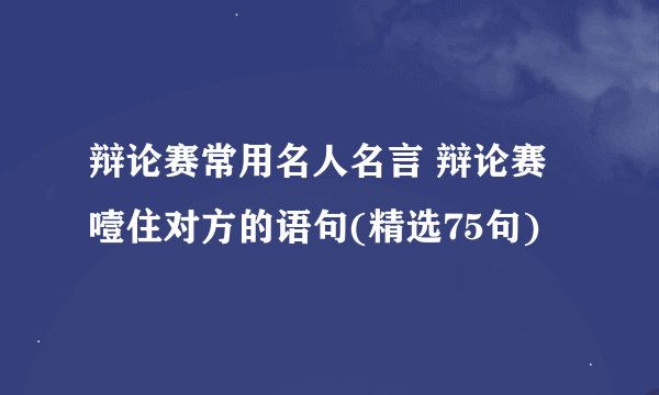 辩论赛常用名人名言 辩论赛噎住对方的语句(精选75句)