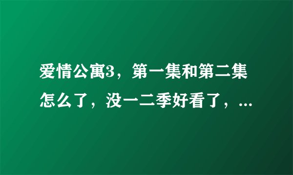 爱情公寓3，第一集和第二集怎么了，没一二季好看了，笑点不好笑了，也不密集了，性格也不凸显了，过度夸张