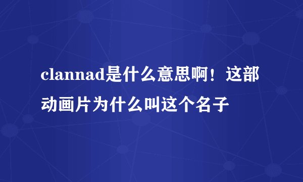 clannad是什么意思啊！这部动画片为什么叫这个名子