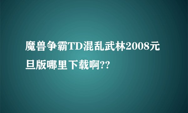 魔兽争霸TD混乱武林2008元旦版哪里下载啊??