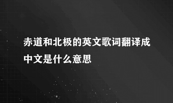 赤道和北极的英文歌词翻译成中文是什么意思