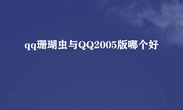 qq珊瑚虫与QQ2005版哪个好