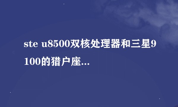 ste u8500双核处理器和三星9100的猎户座双核哪个性能好，