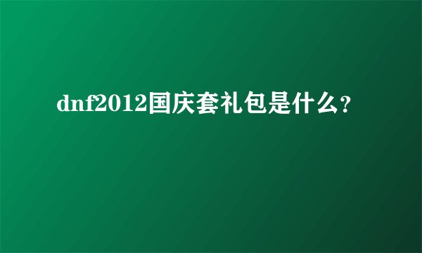 dnf2012国庆套礼包是什么？